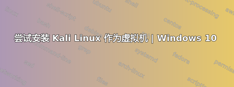 尝试安装 Kali Linux 作为虚拟机 | Windows 10