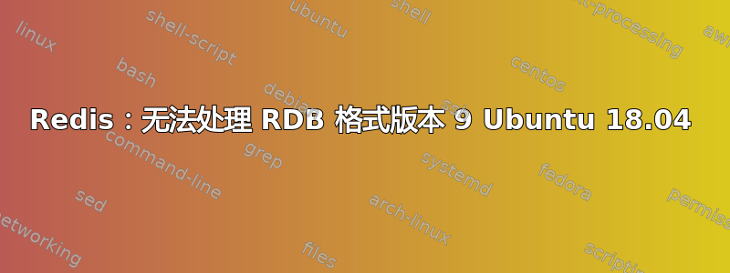 Redis：无法处理 RDB 格式版本 9 Ubuntu 18.04