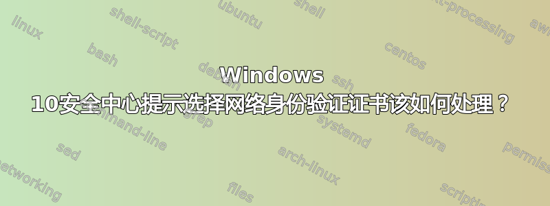 Windows 10安全中心提示选择网络身份验证证书该如何处理？