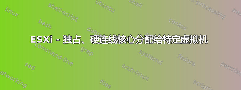 ESXi - 独占、硬连线核心分配给特定虚拟机