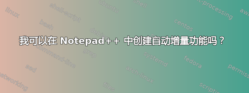 我可以在 Notepad++ 中创建自动增量功能吗？