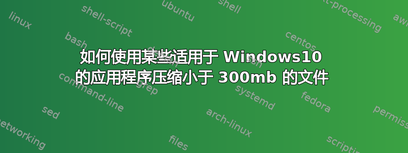 如何使用某些适用于 Windows10 的应用程序压缩小于 300mb 的文件