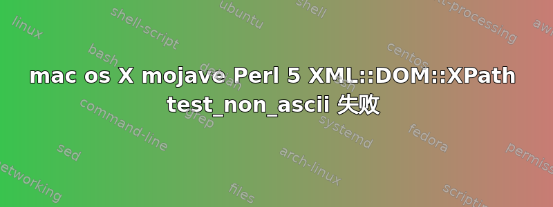 mac os X mojave Perl 5 XML::DOM::XPath test_non_ascii 失败