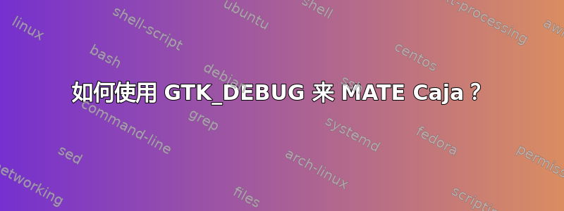 如何使用 GTK_DEBUG 来 MATE Caja？