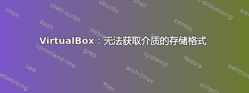 VirtualBox：无法获取介质的存储格式