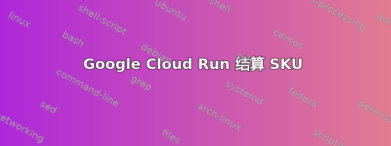 Google Cloud Run 结算 SKU