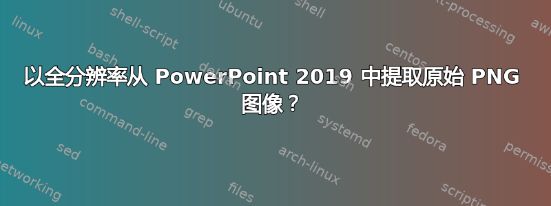 以全分辨率从 PowerPoint 2019 中提取原始 PNG 图像？