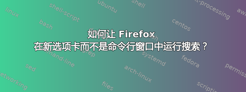 如何让 Firefox 在新选项卡而不是命令行窗口中运行搜索？