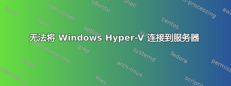 无法将 Windows Hyper-V 连接到服务器