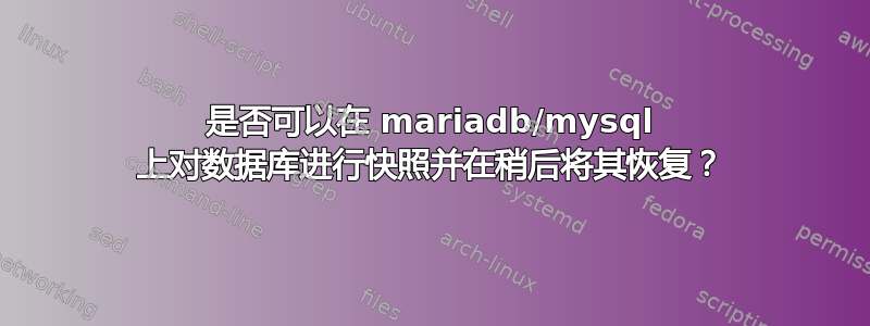 是否可以在 mariadb/mysql 上对数据库进行快照并在稍后将其恢复？