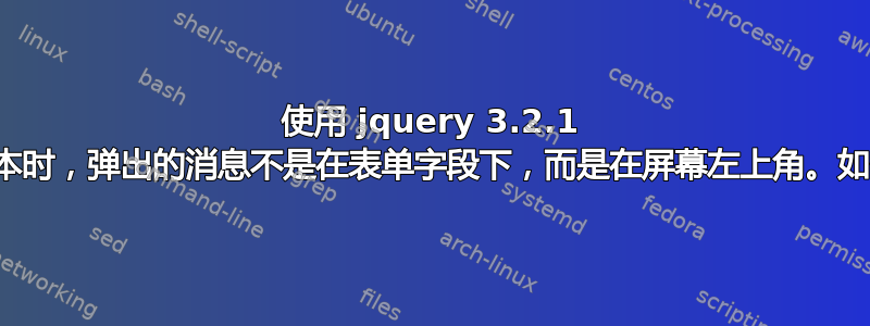 使用 jquery 3.2.1 之前的版本时，弹出的消息不是在表单字段下，而是在屏幕左上角。如何修复？