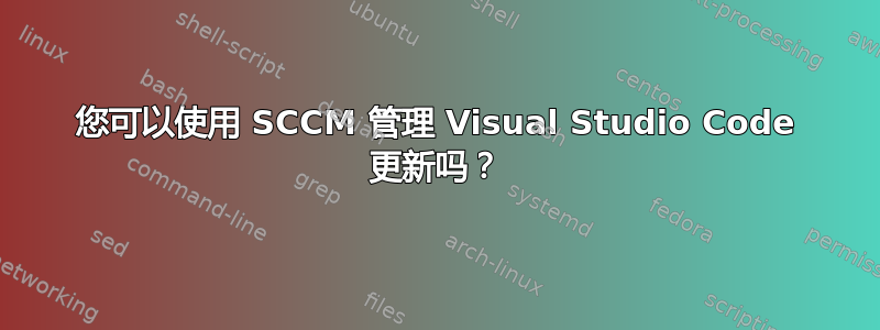 您可以使用 SCCM 管理 Visual Studio Code 更新吗？