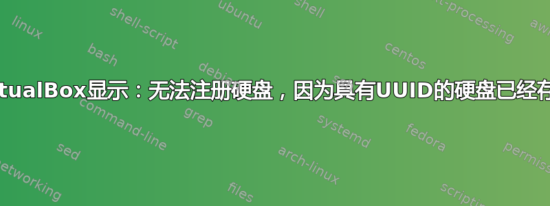 VirtualBox显示：无法注册硬盘，因为具有UUID的硬盘已经存在