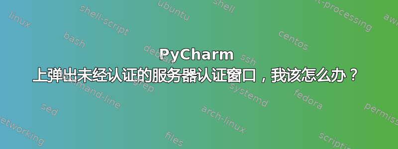 PyCharm 上弹出未经认证的服务器认证窗口，我该怎么办？