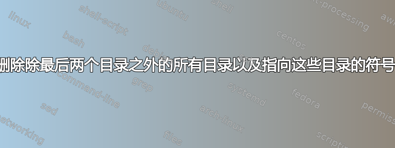 如何删除除最后两个目录之外的所有目录以及指向这些目录的符号链接