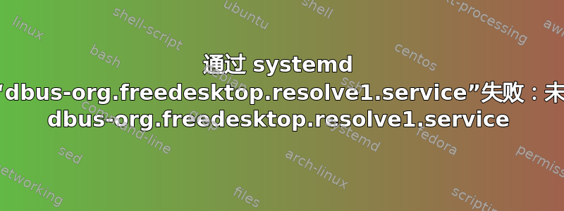 通过 systemd 激活单元“dbus-org.freedesktop.resolve1.service”失败：未找到单元 dbus-org.freedesktop.resolve1.service