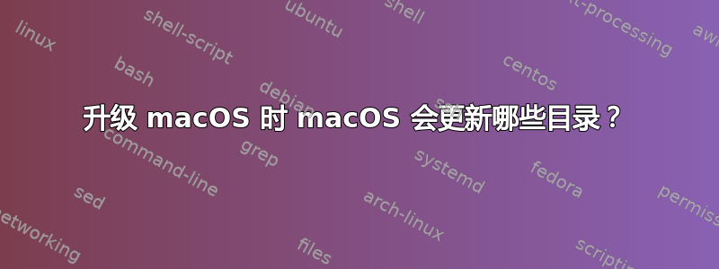 升级 macOS 时 macOS 会更新哪些目录？