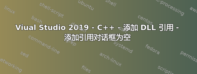 Viual Studio 2019 - C++ - 添加 DLL 引用 - 添加引用对话框为空