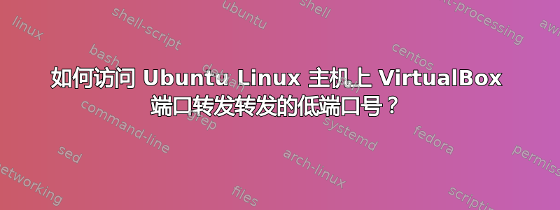 如何访问 Ubuntu Linux 主机上 VirtualBox 端口转发转发的低端口号？