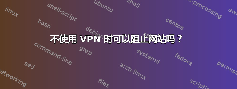 不使用 VPN 时可以阻止网站吗？