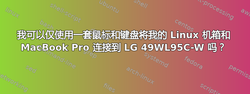 我可以仅使用一套鼠标和键盘将我的 Linux 机箱和 MacBook Pro 连接到 LG 49WL95C-W 吗？