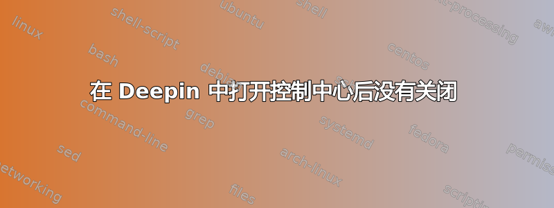 在 Deepin 中打开控制中心后没有关闭