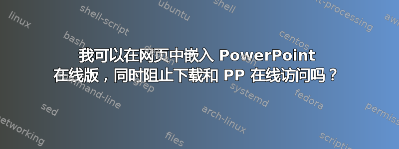 我可以在网页中嵌入 PowerPoint 在线版，同时阻止下载和 PP 在线访问吗？