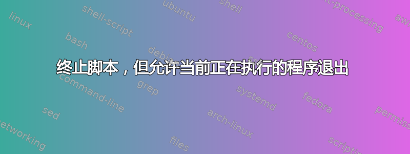 终止脚本，但允许当前正在执行的程序退出