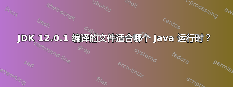 JDK 12.0.1 编译的文件适合哪个 Java 运行时？