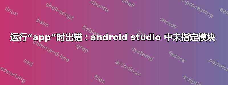 运行“app”时出错：android studio 中未指定模块