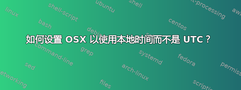 如何设置 OSX 以使用本地时间而不是 UTC？