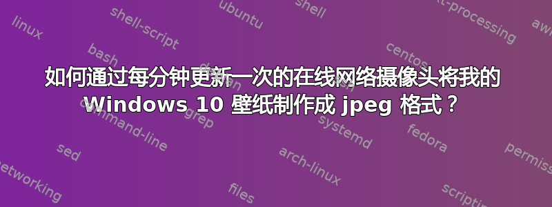 如何通过每分钟更新一次的在线网络摄像头将我的 Windows 10 壁纸制作成 jpeg 格式？