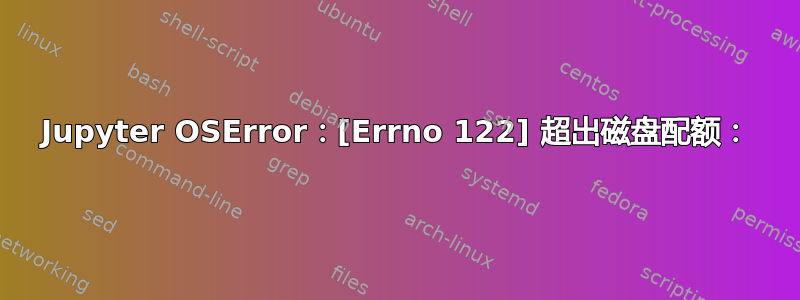 Jupyter OSError：[Errno 122] 超出磁盘配额：