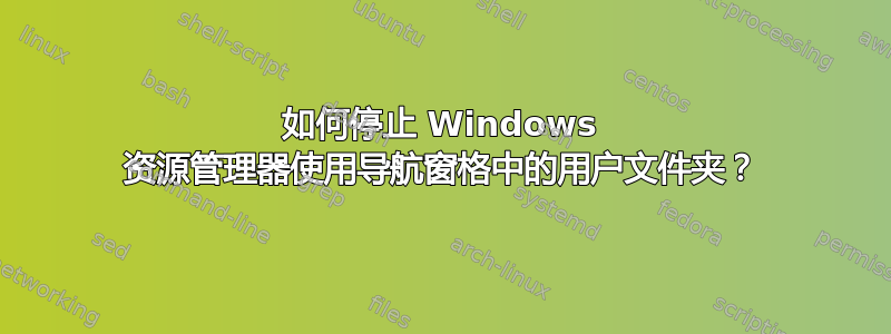 如何停止 Windows 资源管理器使用导航窗格中的用户文件夹？