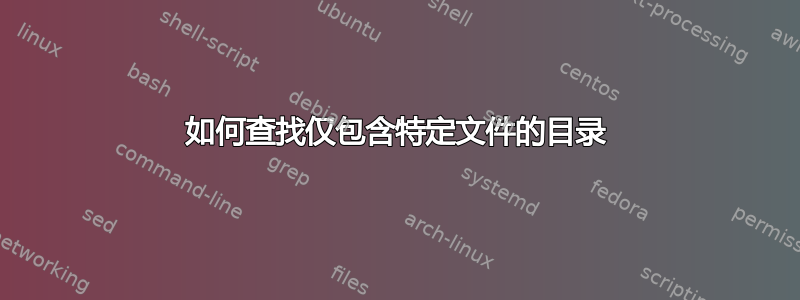 如何查找仅包含特定文件的目录