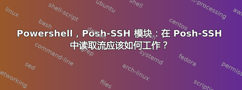 Powershell，Posh-SSH 模块：在 Posh-SSH 中读取流应该如何工作？