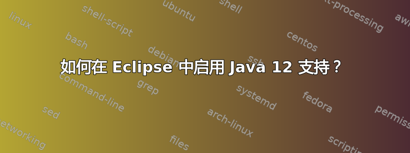 如何在 Eclipse 中启用 Java 12 支持？