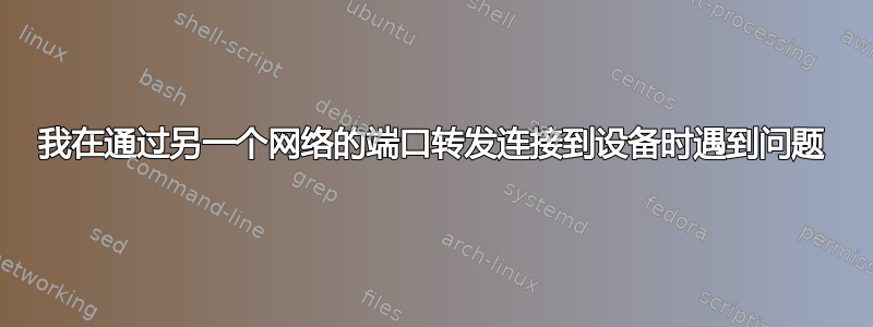 我在通过另一个网络的端口转发连接到设备时遇到问题