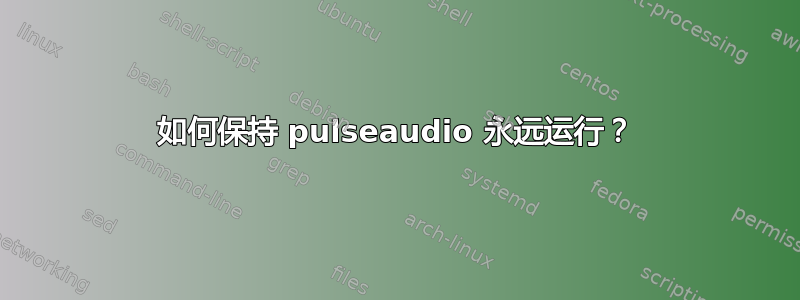 如何保持 pulseaudio 永远运行？