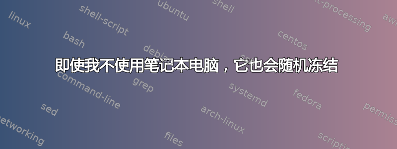 即使我不使用笔记本电脑，它也会随机冻结