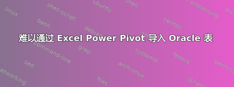 难以通过 Excel Power Pivot 导入 Oracle 表