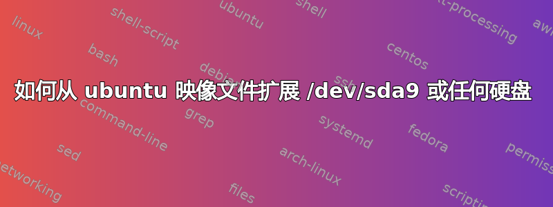 如何从 ubuntu 映像文件扩展 /dev/sda9 或任何硬盘