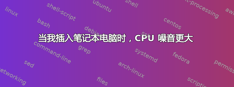 当我插入笔记本电脑时，CPU 噪音更大