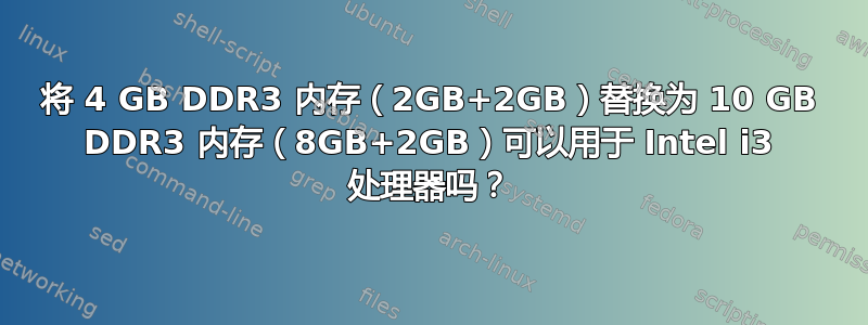 将 4 GB DDR3 内存（2GB+2GB）替换为 10 GB DDR3 内存（8GB+2GB）可以用于 Intel i3 处理器吗？