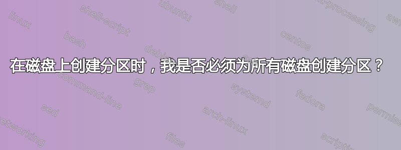 在磁盘上创建分区时，我是否必须为所有磁盘创建分区？