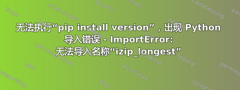 无法执行“pip install version”，出现 Python 导入错误 - ImportError: 无法导入名称“izip_longest”