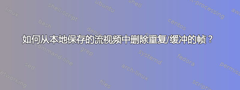 如何从本地保存的流视频中删除重复/缓冲的帧？