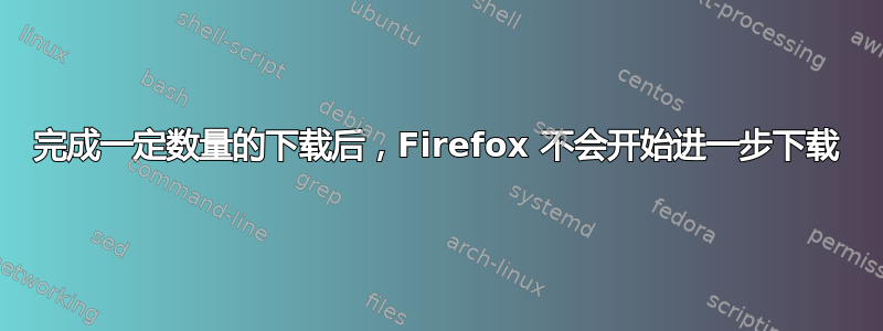 完成一定数量的下载后，Firefox 不会开始进一步下载