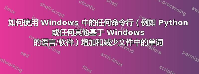 如何使用 Windows 中的任何命令行（例如 Python 或任何其他基于 Windows 的语言/软件）增加和减少文件中的单词