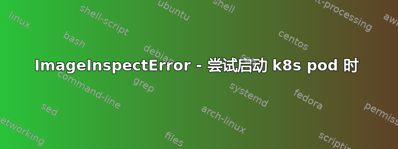 ImageInspectError - 尝试启动 k8s pod 时